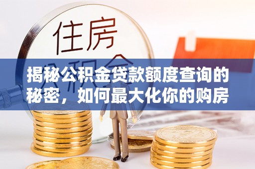 泉州揭秘公积金贷款额度查询的秘密，如何最大化你的购房资金？