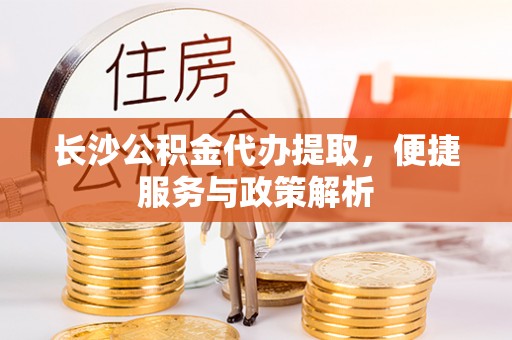泉州长沙公积金代办提取，便捷服务与政策解析