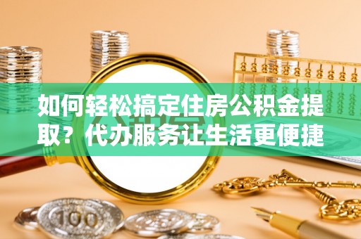泉州如何轻松搞定住房公积金提取？代办服务让生活更便捷