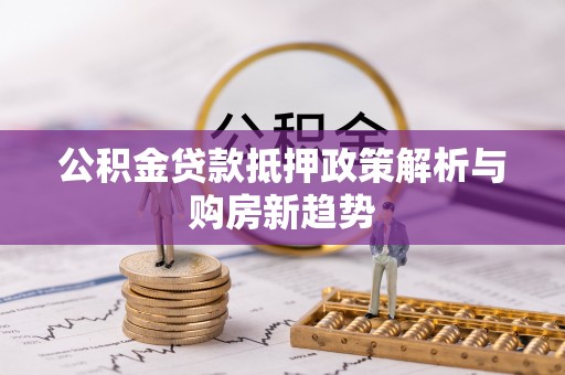 泉州公积金贷款抵押政策解析与购房新趋势