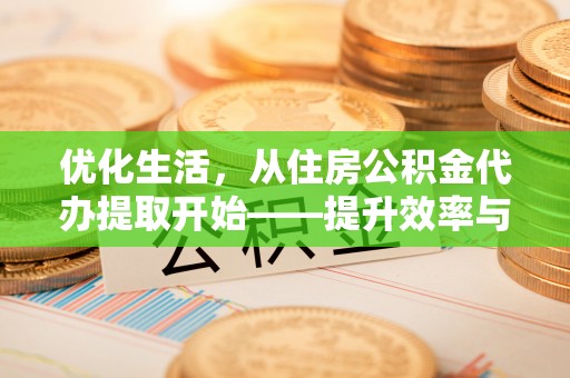 泉州优化生活，从住房公积金代办提取开始——提升效率与便捷的秘诀