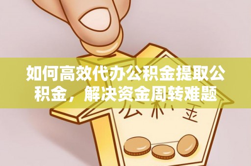 泉州如何高效代办公积金提取公积金，解决资金周转难题