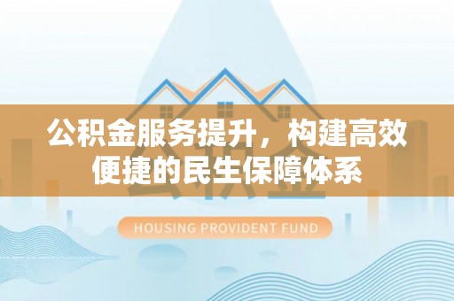 泉州公积金服务提升，构建高效便捷的民生保障体系