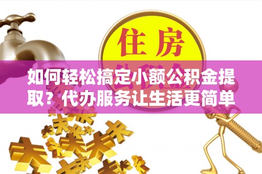 泉州如何轻松搞定小额公积金提取？代办服务让生活更简单