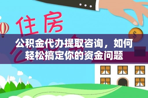 泉州公积金代办提取咨询，如何轻松搞定你的资金问题