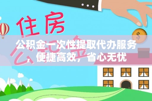 泉州公积金一次性提取代办服务，便捷高效，省心无忧