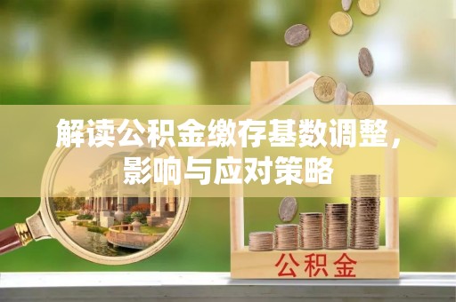 泉州解读公积金缴存基数调整，影响与应对策略