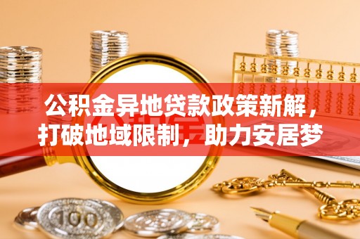 泉州公积金异地贷款政策新解，打破地域限制，助力安居梦想