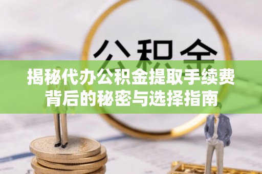 泉州揭秘代办公积金提取手续费背后的秘密与选择指南