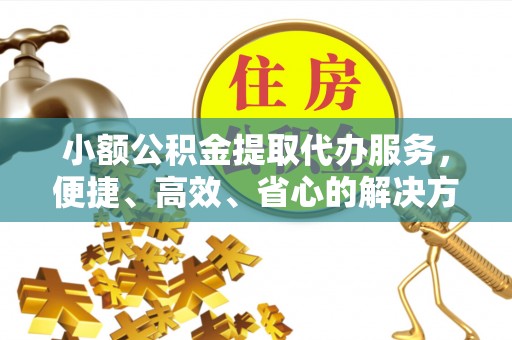 泉州小额公积金提取代办服务，便捷、高效、省心的解决方案