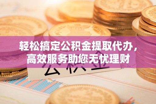泉州轻松搞定公积金提取代办，高效服务助您无忧理财