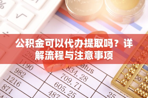 泉州公积金可以代办提取吗？详解流程与注意事项