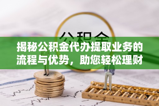 泉州揭秘公积金代办提取业务的流程与优势，助您轻松理财