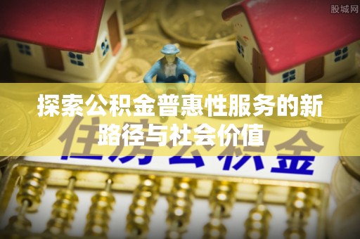 泉州探索公积金普惠性服务的新路径与社会价值