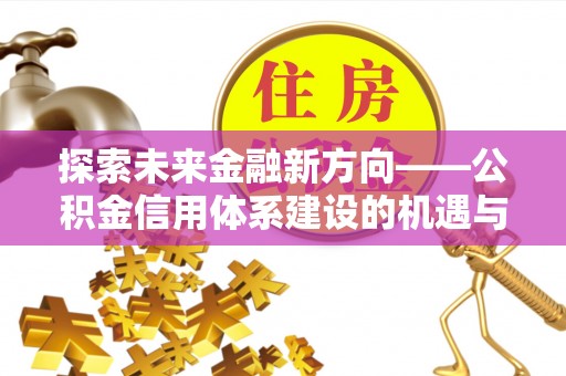 泉州探索未来金融新方向——公积金信用体系建设的机遇与挑战