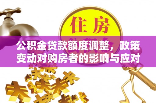 泉州公积金贷款额度调整，政策变动对购房者的影响与应对策略