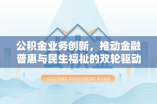泉州公积金业务创新，推动金融普惠与民生福祉的双轮驱动