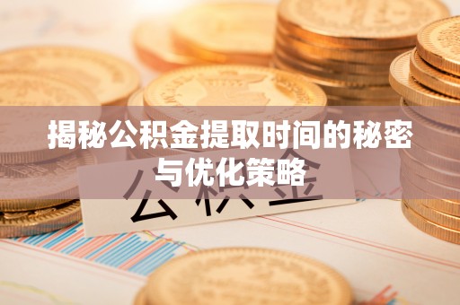 泉州揭秘公积金提取时间的秘密与优化策略