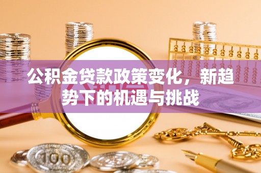 泉州公积金贷款政策变化，新趋势下的机遇与挑战