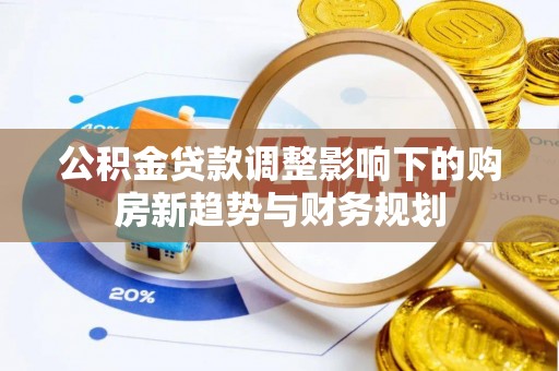 泉州公积金贷款调整影响下的购房新趋势与财务规划