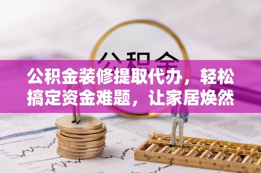 泉州公积金装修提取代办，轻松搞定资金难题，让家居焕然一新