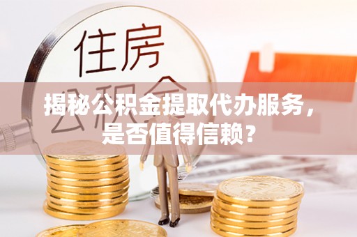 泉州揭秘公积金提取代办服务，是否值得信赖？