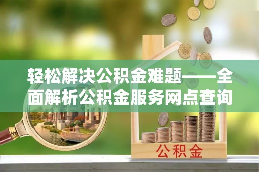泉州轻松解决公积金难题——全面解析公积金服务网点查询技巧