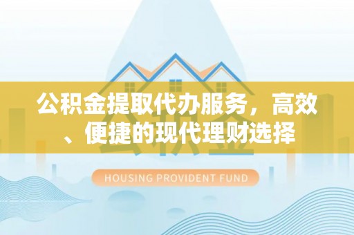 泉州公积金提取代办服务，高效、便捷的现代理财选择