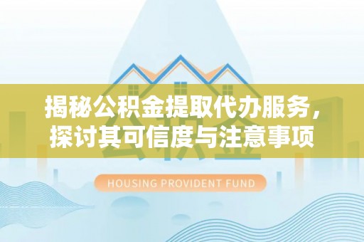 泉州揭秘公积金提取代办服务，探讨其可信度与注意事项