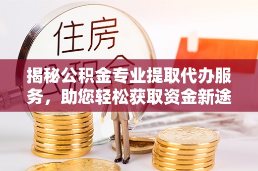 泉州揭秘公积金专业提取代办服务，助您轻松获取资金新途径