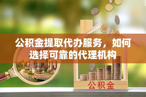 泉州公积金提取代办服务，如何选择可靠的代理机构