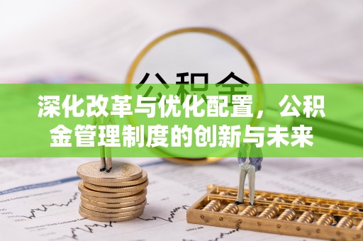 泉州深化改革与优化配置，公积金管理制度的创新与未来