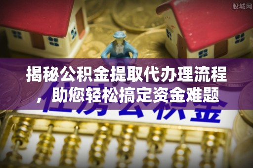 泉州揭秘公积金提取代办理流程，助您轻松搞定资金难题