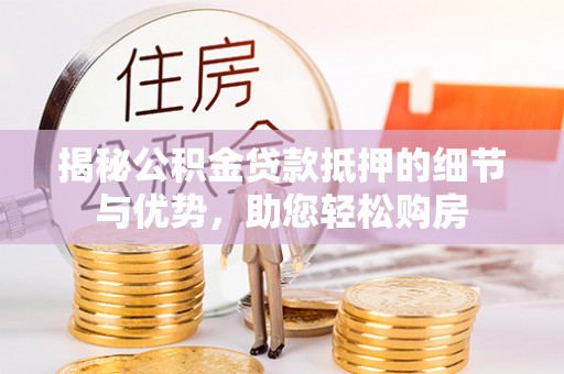 泉州揭秘公积金贷款抵押的细节与优势，助您轻松购房