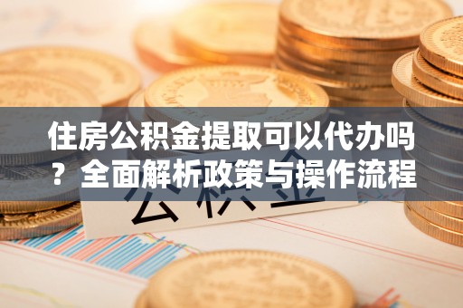 泉州住房公积金提取可以代办吗？全面解析政策与操作流程