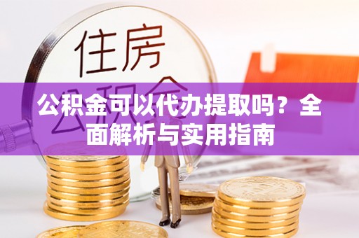 泉州公积金可以代办提取吗？全面解析与实用指南
