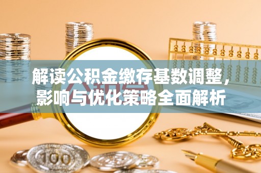 泉州解读公积金缴存基数调整，影响与优化策略全面解析