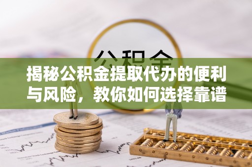 泉州揭秘公积金提取代办的便利与风险，教你如何选择靠谱服务