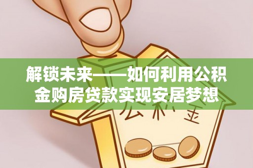 泉州解锁未来——如何利用公积金购房贷款实现安居梦想