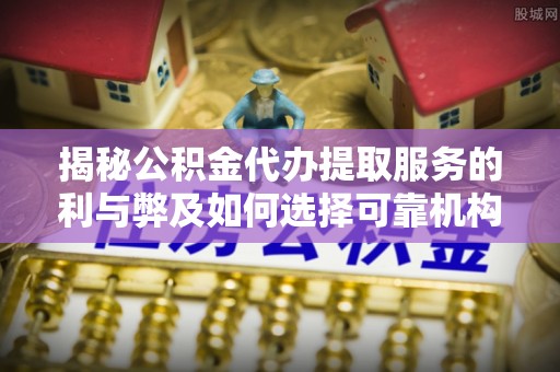 泉州揭秘公积金代办提取服务的利与弊及如何选择可靠机构
