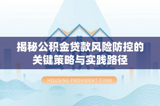 泉州揭秘公积金贷款风险防控的关键策略与实践路径