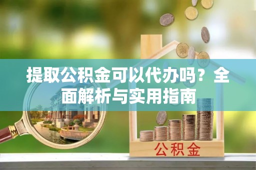 泉州提取公积金可以代办吗？全面解析与实用指南