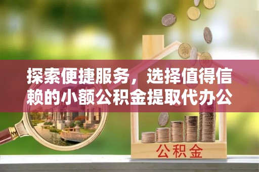 泉州探索便捷服务，选择值得信赖的小额公积金提取代办公司