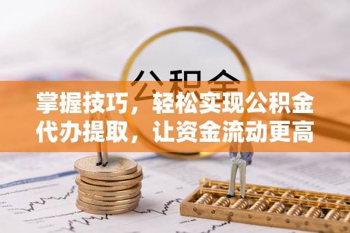 泉州掌握技巧，轻松实现公积金代办提取，让资金流动更高效