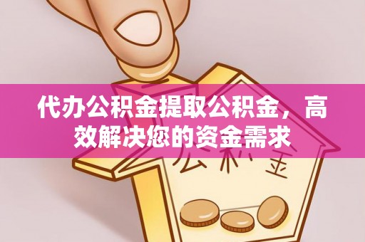 泉州代办公积金提取公积金，高效解决您的资金需求