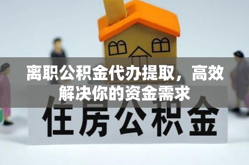 泉州离职公积金代办提取，高效解决你的资金需求