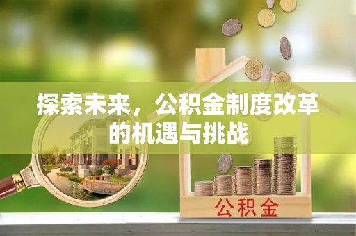 泉州探索未来，公积金制度改革的机遇与挑战