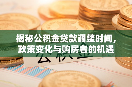泉州揭秘公积金贷款调整时间，政策变化与购房者的机遇