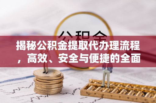 泉州揭秘公积金提取代办理流程，高效、安全与便捷的全面解析