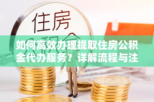 泉州如何高效办理提取住房公积金代办服务？详解流程与注意事项